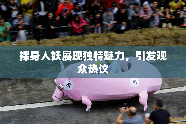 裸身人妖展现独特魅力，引发观众热议