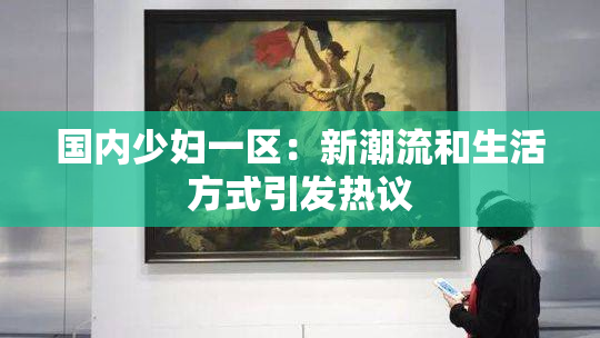 国内少妇一区：新潮流和生活方式引发热议