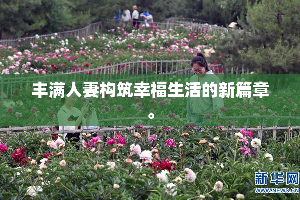 丰满人妻构筑幸福生活的新篇章。