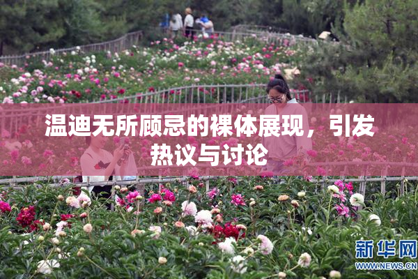 温迪无所顾忌的裸体展现，引发热议与讨论