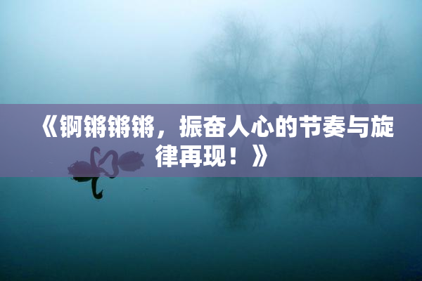 《锕锵锵锵，振奋人心的节奏与旋律再现！》