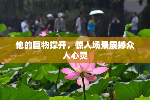 他的巨物撑开，惊人场景震撼众人心灵