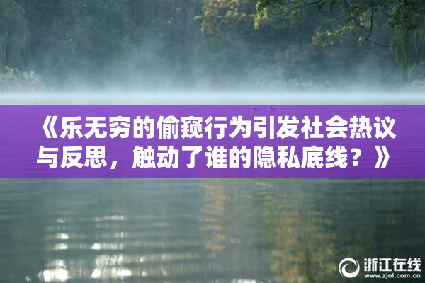 《乐无穷的偷窥行为引发社会热议与反思，触动了谁的隐私底线？》
