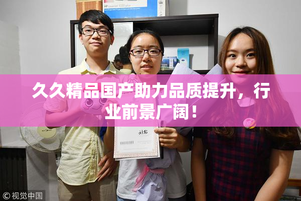久久精品国产助力品质提升，行业前景广阔！