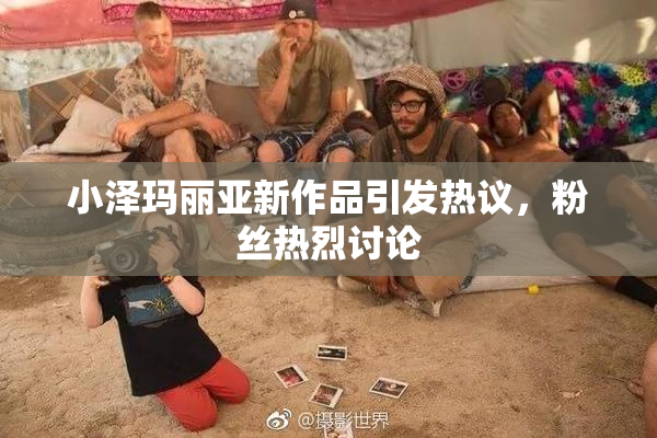 小泽玛丽亚新作品引发热议，粉丝热烈讨论
