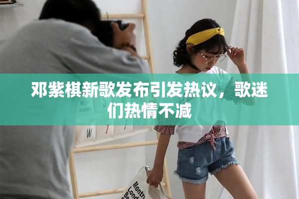 邓紫棋新歌发布引发热议，歌迷们热情不减