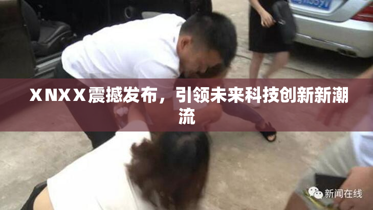 ⅩNXⅩ震撼发布，引领未来科技创新新潮流