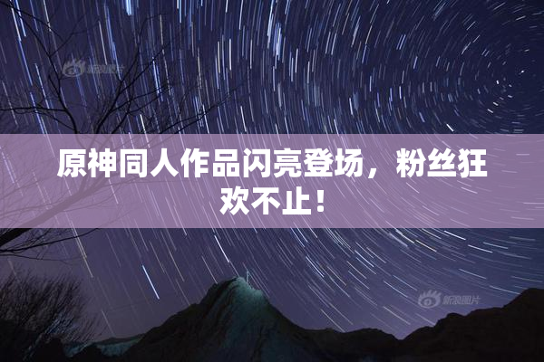 原神同人作品闪亮登场，粉丝狂欢不止！