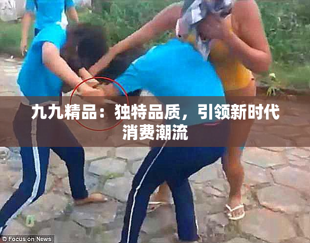 九九精品：独特品质，引领新时代消费潮流