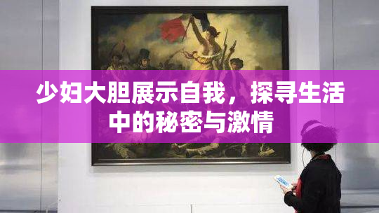 少妇大胆展示自我，探寻生活中的秘密与激情