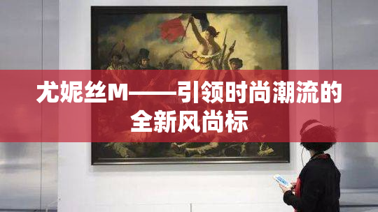 尤妮丝M——引领时尚潮流的全新风尚标