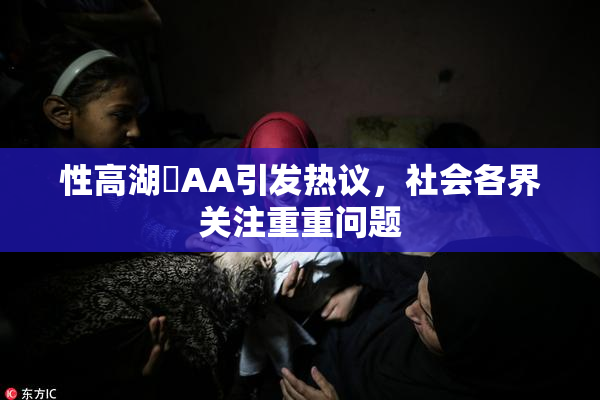 性高湖婬AA引发热议，社会各界关注重重问题
