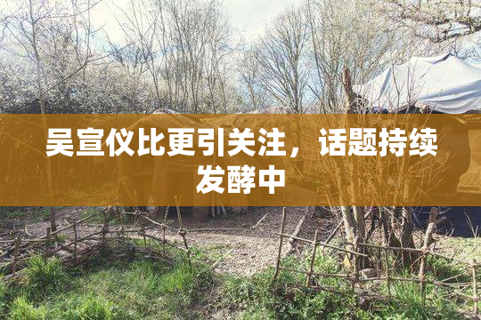 吴宣仪比更引关注，话题持续发酵中