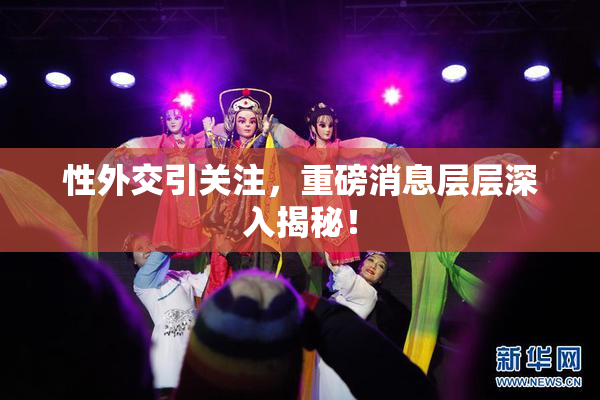 性外交引关注，重磅消息层层深入揭秘！