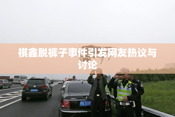 祺鑫脱裤子事件引发网友热议与讨论