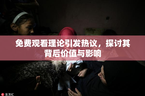 免费观看理论引发热议，探讨其背后价值与影响