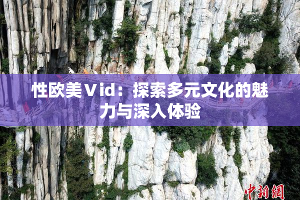 性欧美Ⅴid：探索多元文化的魅力与深入体验