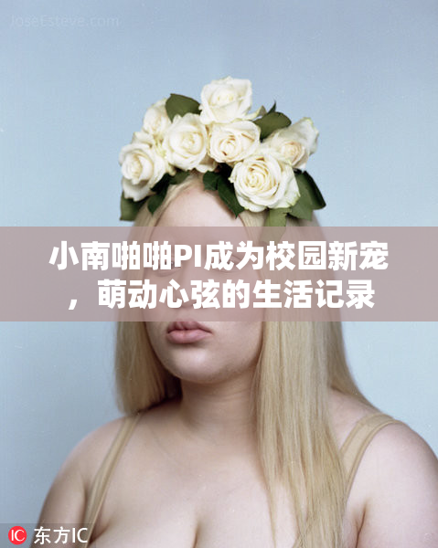 小南啪啪PI成为校园新宠，萌动心弦的生活记录