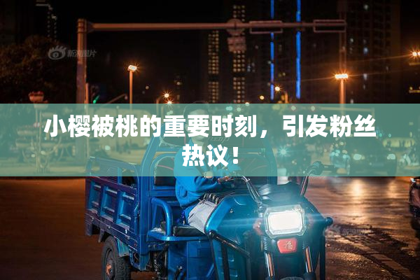 小樱被桃的重要时刻，引发粉丝热议！