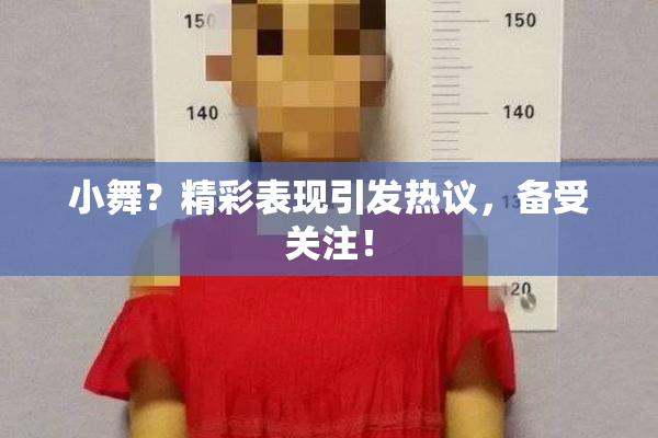 小舞？精彩表现引发热议，备受关注！