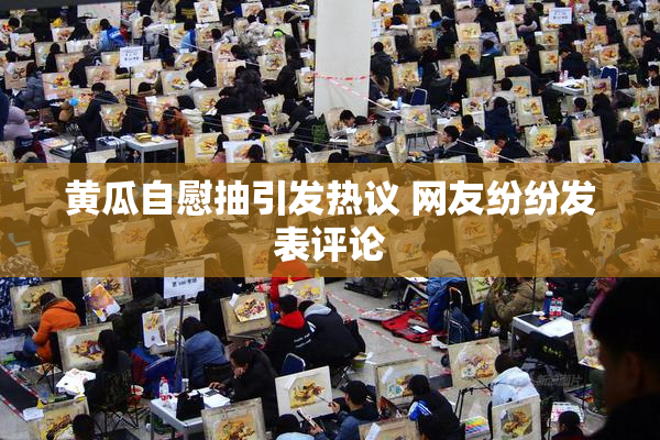 黄瓜自慰抽引发热议 网友纷纷发表评论