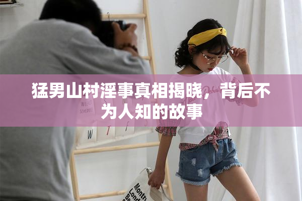 猛男山村淫事真相揭晓，背后不为人知的故事