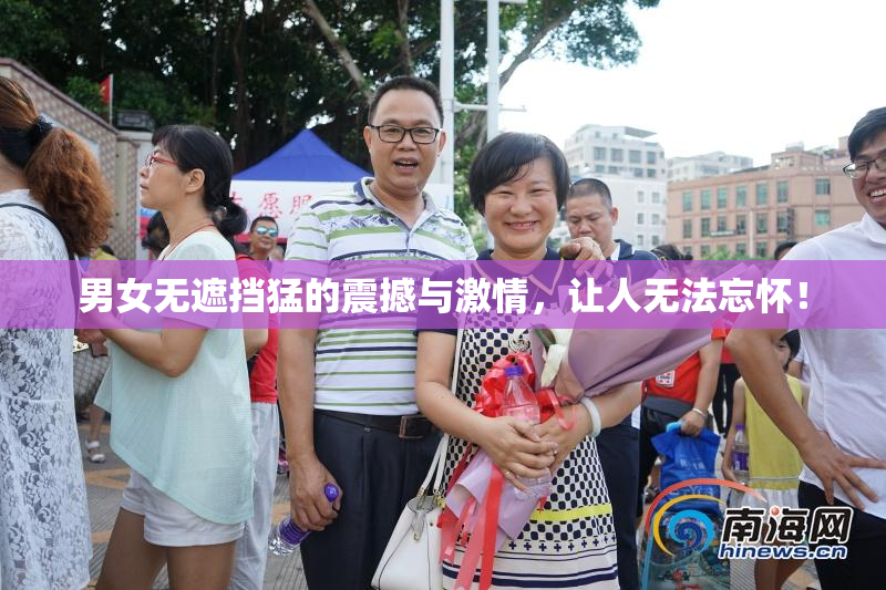 男女无遮挡猛的震撼与激情，让人无法忘怀！