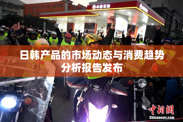 日韩产品的市场动态与消费趋势分析报告发布