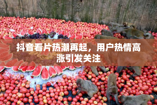 抖音看片热潮再起，用户热情高涨引发关注
