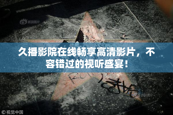 久播影院在线畅享高清影片，不容错过的视听盛宴！