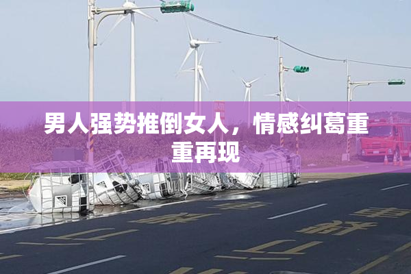 男人强势推倒女人，情感纠葛重重再现