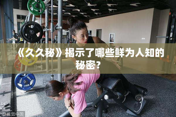 《久久秘》揭示了哪些鲜为人知的秘密？