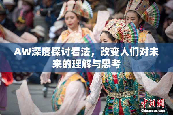 AW深度探讨看法，改变人们对未来的理解与思考
