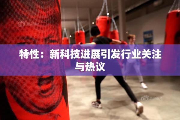 特性：新科技进展引发行业关注与热议