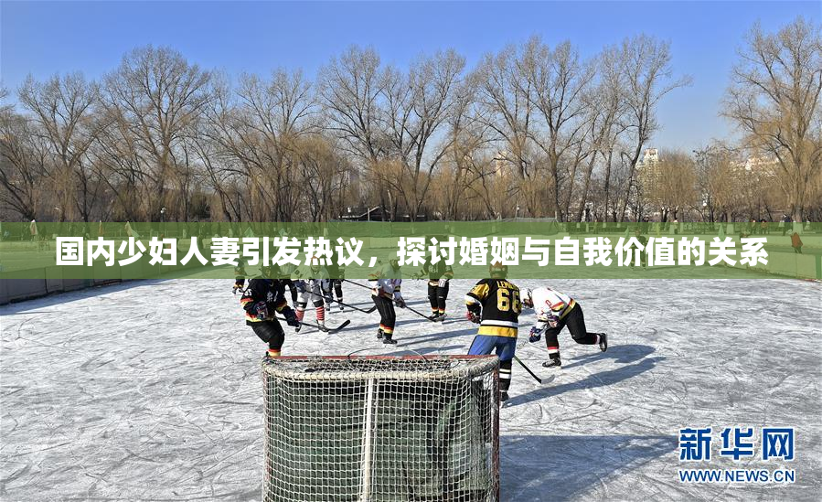 国内少妇人妻引发热议，探讨婚姻与自我价值的关系