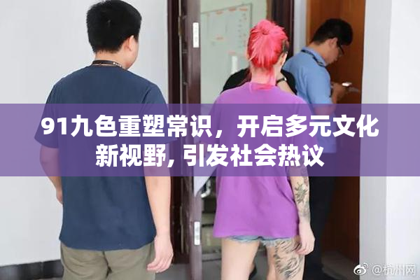 91九色重塑常识，开启多元文化新视野, 引发社会热议