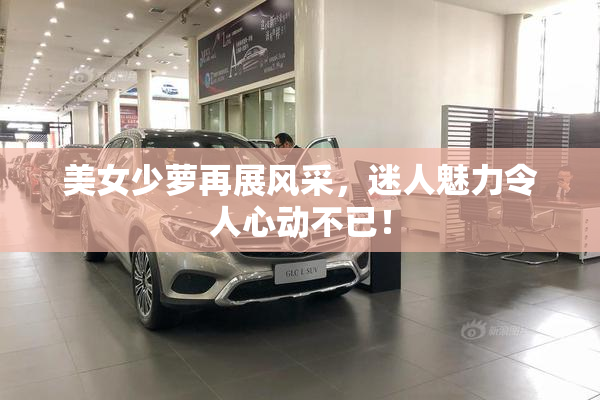美女少萝再展风采，迷人魅力令人心动不已！