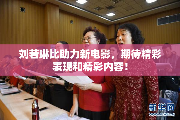 刘若琳比助力新电影，期待精彩表现和精彩内容！