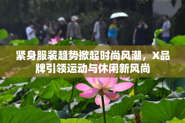 紧身服装趋势掀起时尚风潮，X品牌引领运动与休闲新风尚