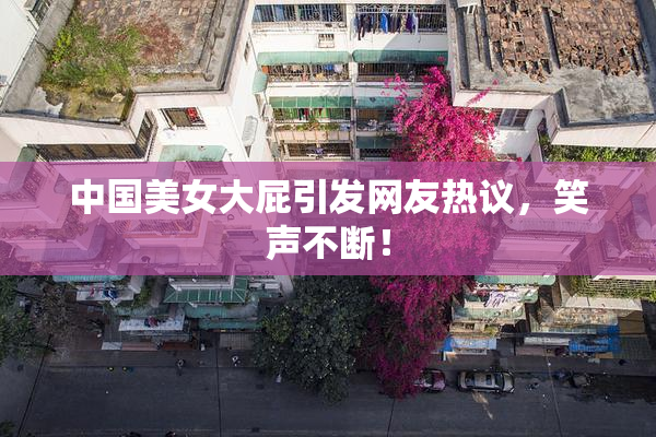 中国美女大屁引发网友热议，笑声不断！