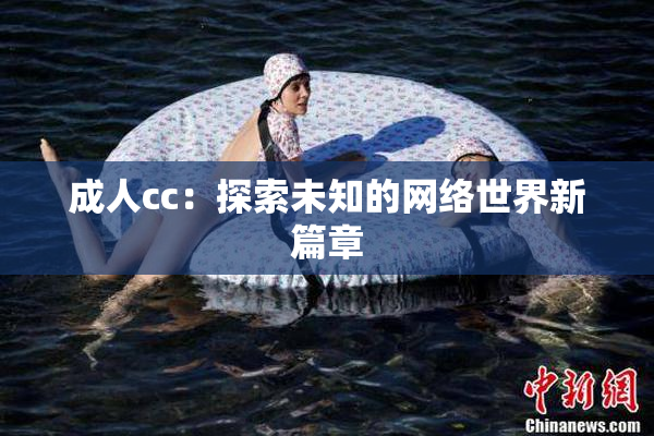 成人cc：探索未知的网络世界新篇章