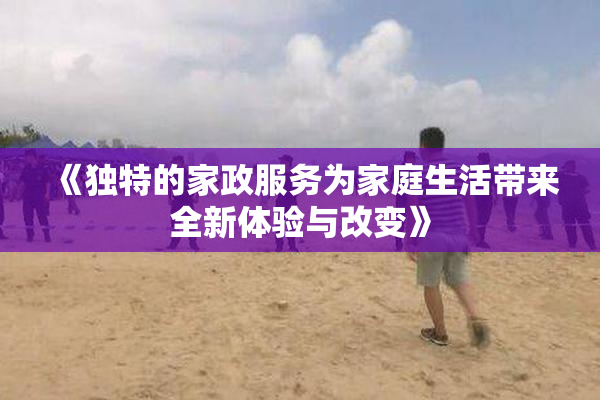 《独特的家政服务为家庭生活带来全新体验与改变》