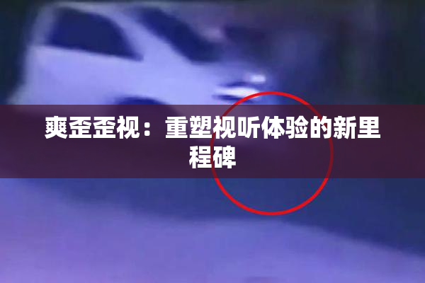 爽歪歪视：重塑视听体验的新里程碑