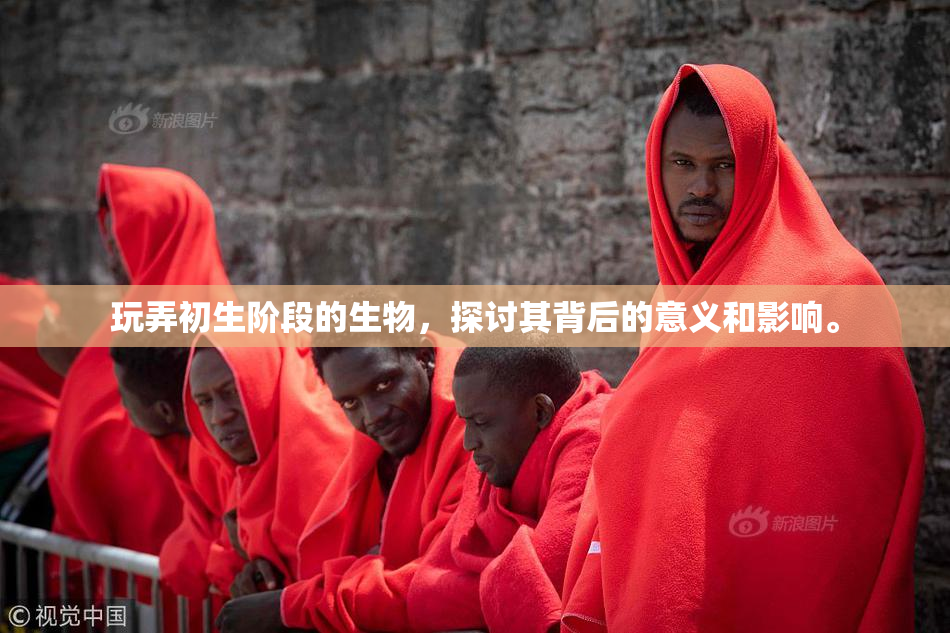 玩弄初生阶段的生物，探讨其背后的意义和影响。