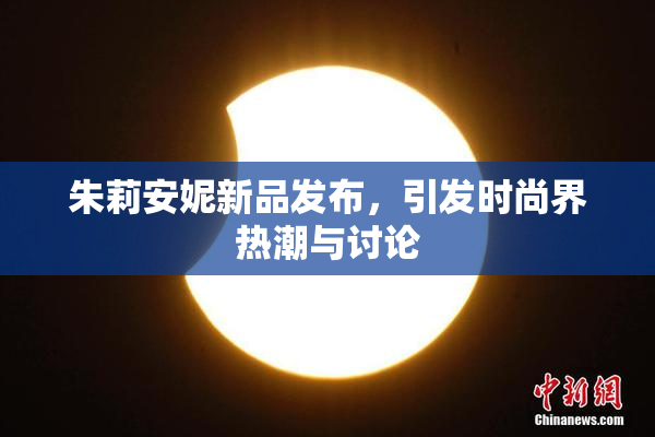 朱莉安妮新品发布，引发时尚界热潮与讨论