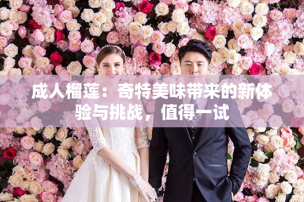 成人榴莲：奇特美味带来的新体验与挑战，值得一试