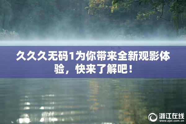 久久久无码1为你带来全新观影体验，快来了解吧！