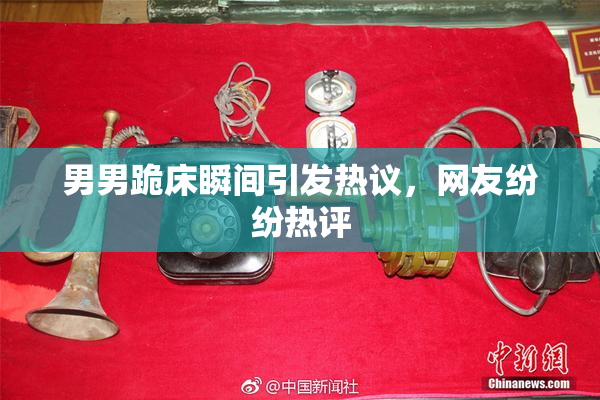 男男跪床瞬间引发热议，网友纷纷热评