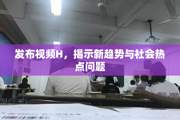 发布视频H，揭示新趋势与社会热点问题