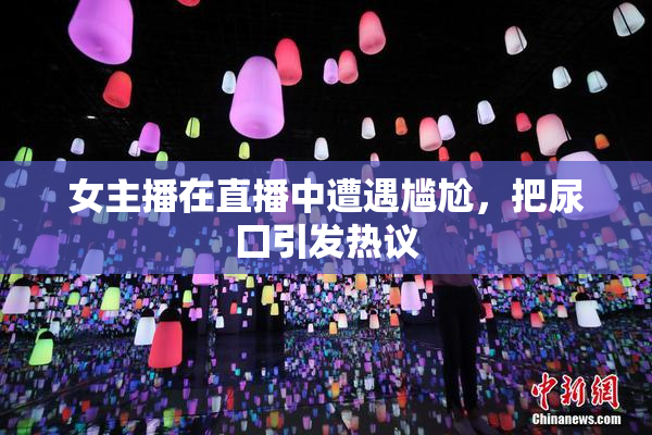 女主播在直播中遭遇尴尬，把尿囗引发热议